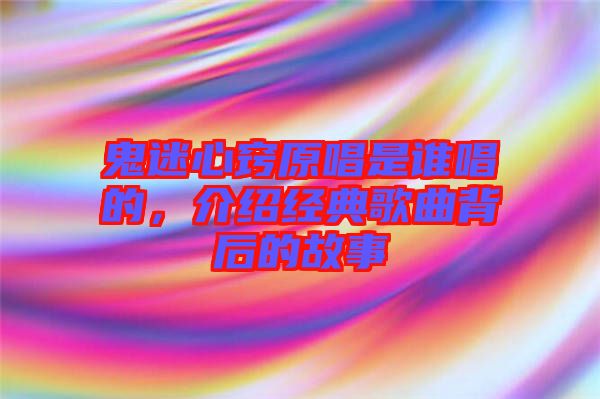 鬼迷心竅原唱是誰唱的，介紹經(jīng)典歌曲背后的故事
