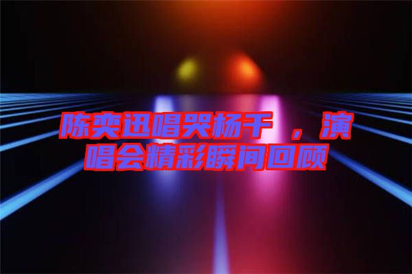 陳奕迅唱哭楊千嬅，演唱會精彩瞬間回顧