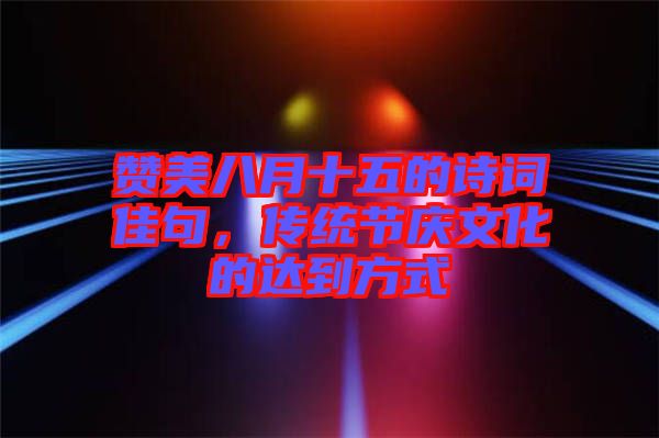 贊美八月十五的詩(shī)詞佳句，傳統(tǒng)節(jié)慶文化的達(dá)到方式