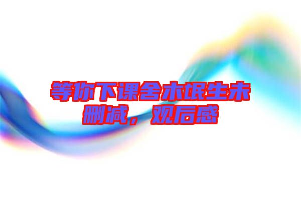 等你下課舍木氓生未刪減，觀后感