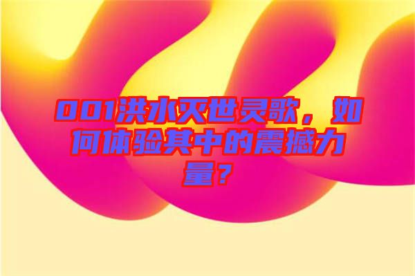 001洪水滅世靈歌，如何體驗其中的震撼力量？