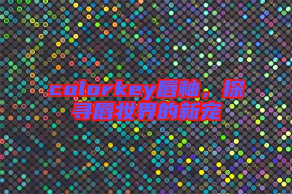 colorkey唇釉，探尋唇妝界的新寵