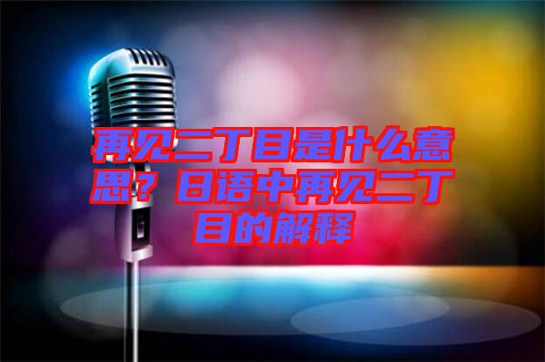 再見二丁目是什么意思？日語中再見二丁目的解釋