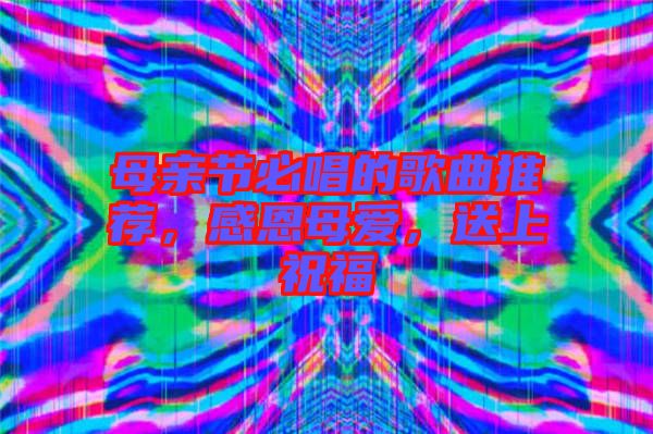 母親節(jié)必唱的歌曲推薦，感恩母愛，送上祝福