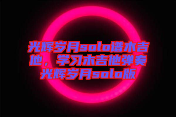 光輝歲月solo譜木吉他，學(xué)習(xí)木吉他彈奏光輝歲月solo版