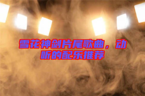 雪花神劍片尾歌曲，動聽的配樂推薦