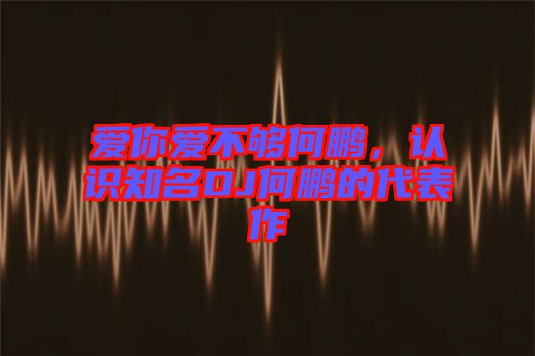 愛你愛不夠何鵬，認(rèn)識(shí)知名DJ何鵬的代表作