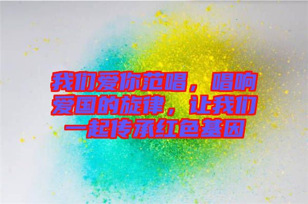 我們愛你范唱，唱響愛國的旋律，讓我們一起傳承紅色基因