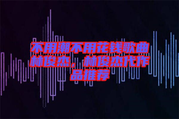 不用潮不用花錢(qián)歌曲林俊杰，林俊杰代作品推薦