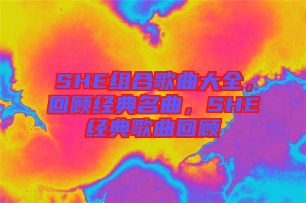SHE組合歌曲大全，回顧經(jīng)典名曲，SHE經(jīng)典歌曲回顧