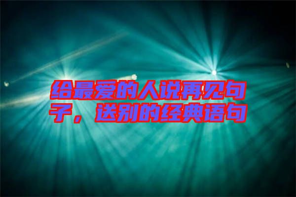 給最愛的人說再見句子，送別的經(jīng)典語句
