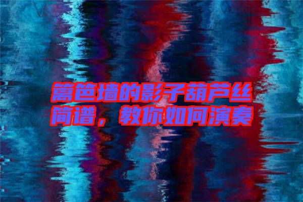 籬笆墻的影子葫蘆絲簡譜，教你如何演奏