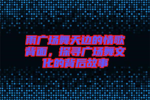 雨廣場舞天邊的情歌背面，探尋廣場舞文化的背后故事