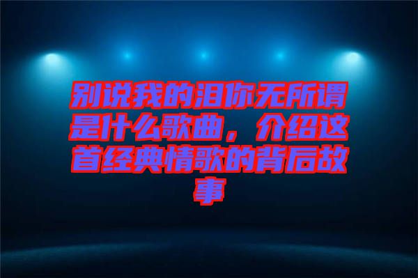 別說我的淚你無所謂是什么歌曲，介紹這首經(jīng)典情歌的背后故事