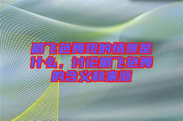 眉飛色舞現(xiàn)的情景是什么，討論眉飛色舞的含義和來源
