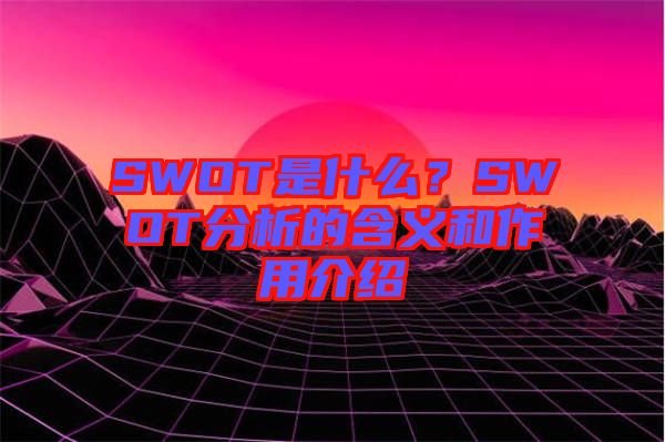 SWOT是什么？SWOT分析的含義和作用介紹