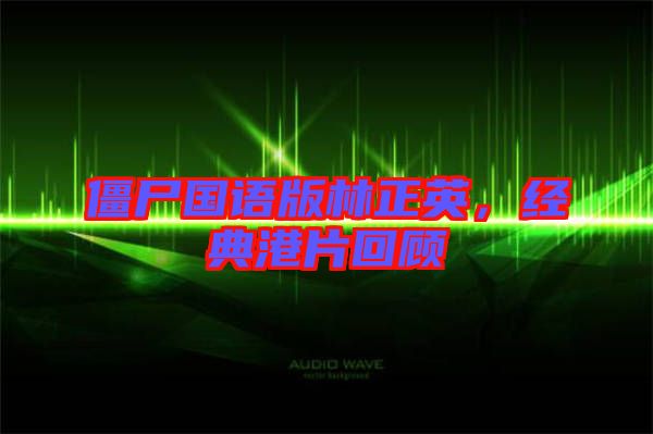 僵尸國語版林正英，經(jīng)典港片回顧