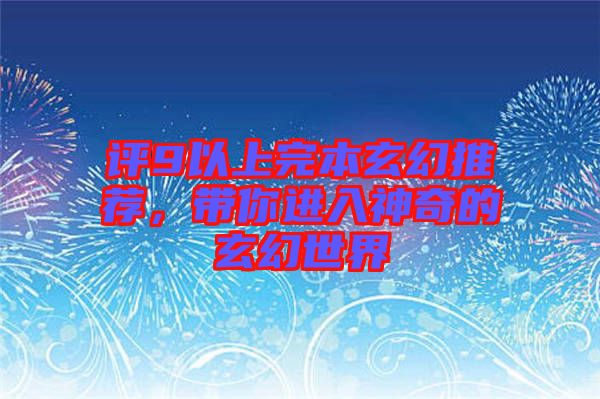 評(píng)9以上完本玄幻推薦，帶你進(jìn)入神奇的玄幻世界