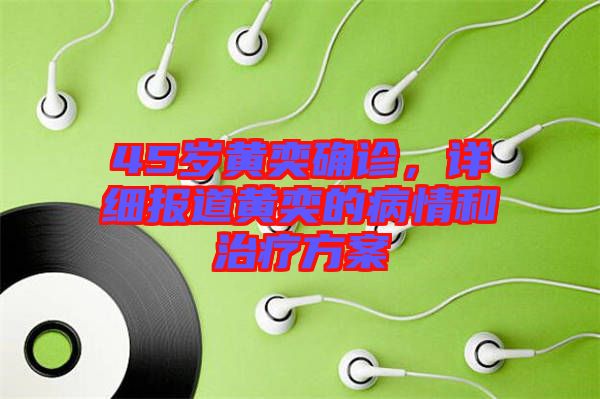 45歲黃奕確診，詳細(xì)報(bào)道黃奕的病情和治療方案