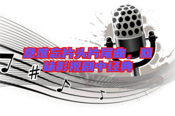 意難忘片頭片尾曲，回味影視劇中經(jīng)典