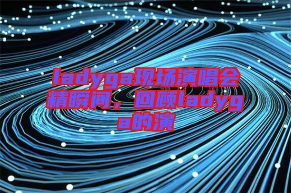 ladyga現(xiàn)場演唱會(huì)精瞬間，回顧ladyga的演