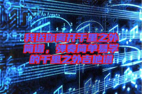 我送你離開千里之外簡譜，彈奏簡單易學(xué)的千里之外吉他譜