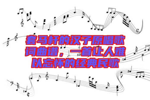 套馬桿的漢子原唱歌詞曲譜，一首讓人難以忘懷的經(jīng)典民歌