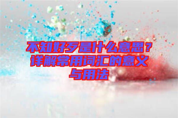 不知好歹是什么意思？詳解常用詞匯的意義與用法