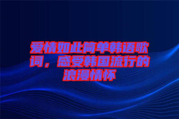 愛(ài)情如此簡(jiǎn)單韓語(yǔ)歌詞，感受韓國(guó)流行的浪漫情懷