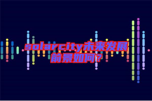 solarcity未來(lái)發(fā)展前景如何？