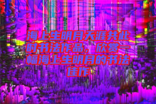 海上生明月天涯共此時書法作品，欣賞一幅海上生明月的書法佳作