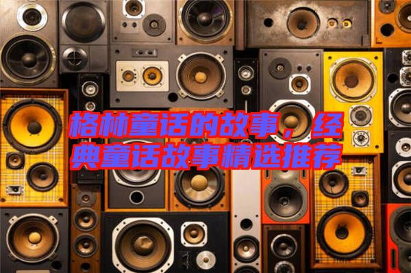 格林童話的故事，經(jīng)典童話故事精選推薦