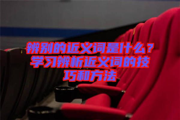 辨別的近義詞是什么？學習辨析近義詞的技巧和方法