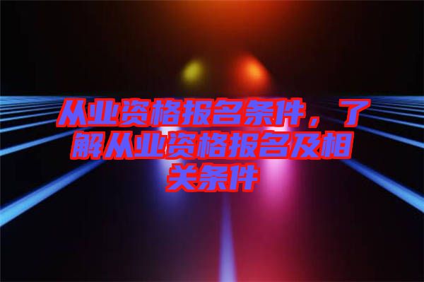 從業(yè)資格報名條件，了解從業(yè)資格報名及相關(guān)條件
