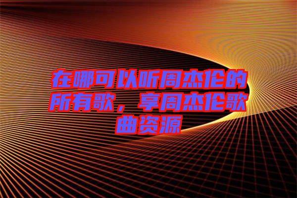 在哪可以聽(tīng)周杰倫的所有歌，享周杰倫歌曲資源