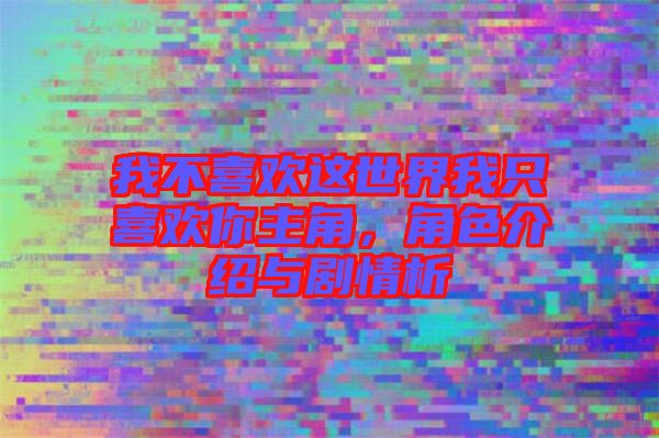 我不喜歡這世界我只喜歡你主角，角色介紹與劇情析