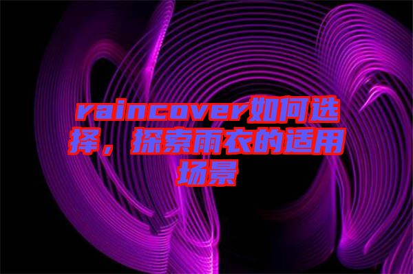 raincover如何選擇，探索雨衣的適用場(chǎng)景
