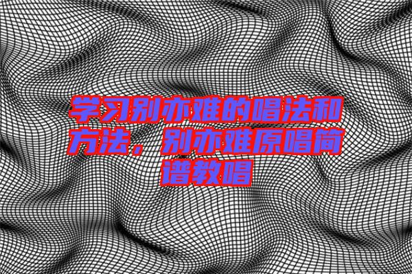 學(xué)習(xí)別亦難的唱法和方法，別亦難原唱簡譜教唱