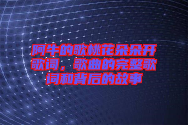 阿牛的歌桃花朵朵開歌詞，歌曲的完整歌詞和背后的故事