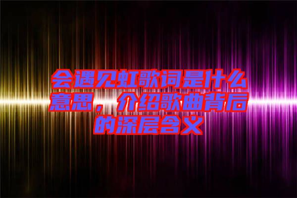 會遇見虹歌詞是什么意思，介紹歌曲背后的深層含義
