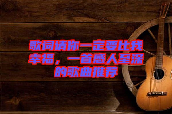歌詞請(qǐng)你一定要比我幸福，一首感人至深的歌曲推薦