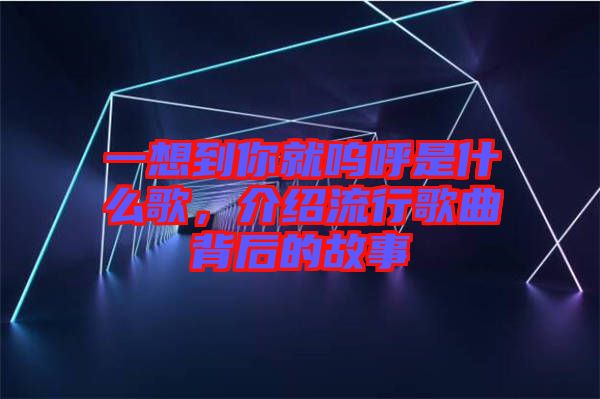 一想到你就嗚呼是什么歌，介紹流行歌曲背后的故事