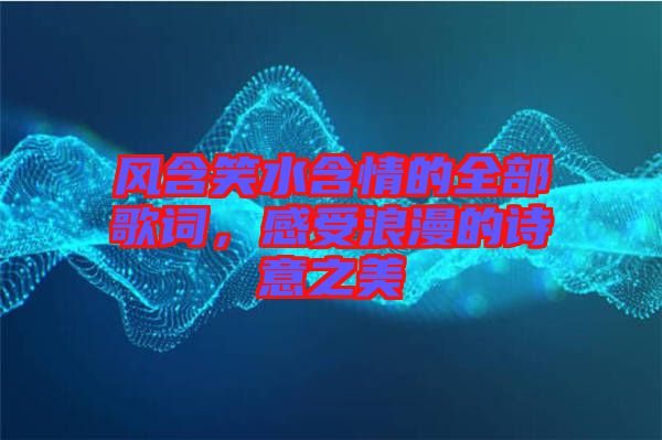 風含笑水含情的全部歌詞，感受浪漫的詩意之美