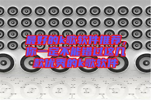 最好的k歌軟件推薦，你一定不能錯(cuò)過(guò)這幾款優(yōu)秀的k歌軟件