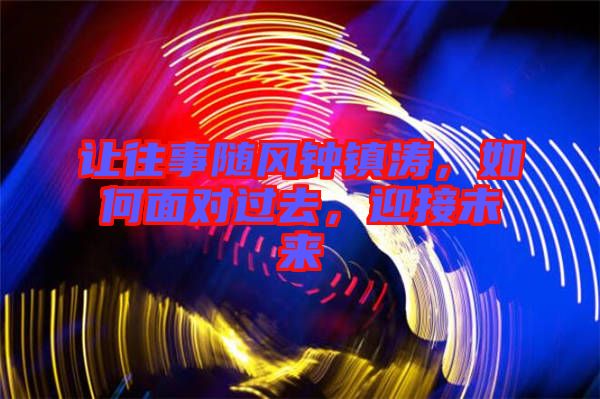 讓往事隨風(fēng)鐘鎮(zhèn)濤，如何面對過去，迎接未來