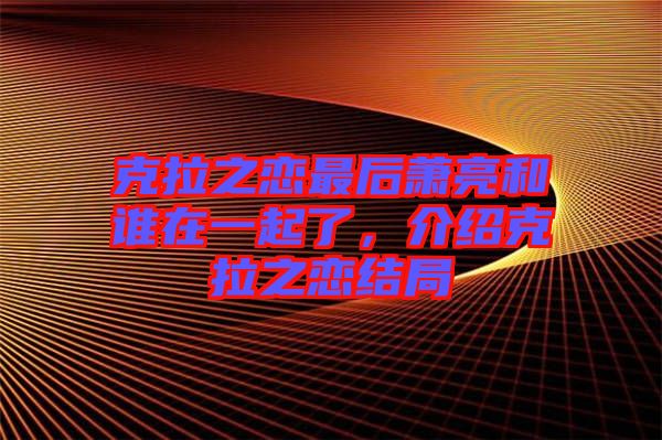 克拉之戀最后蕭亮和誰在一起了，介紹克拉之戀結(jié)局