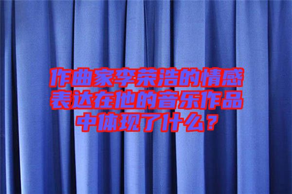 作曲家李榮浩的情感表達(dá)在他的音樂(lè)作品中體現(xiàn)了什么？