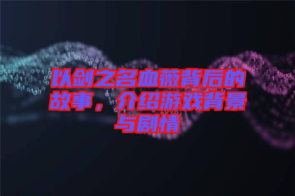 以劍之名血薇背后的故事，介紹游戲背景與劇情