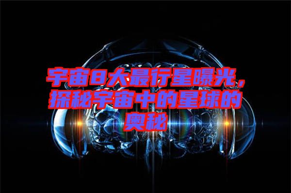 宇宙8大最行星曝光，探秘宇宙中的星球的奧秘