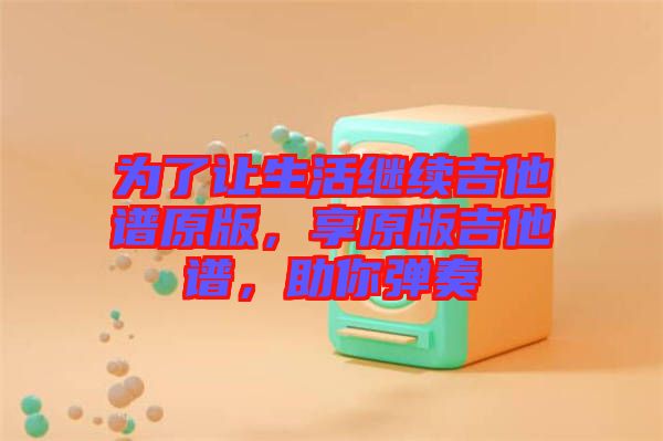 為了讓生活繼續(xù)吉他譜原版，享原版吉他譜，助你彈奏